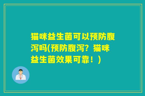 猫咪益生菌可以预防腹泻吗(预防腹泻？猫咪益生菌效果可靠！)