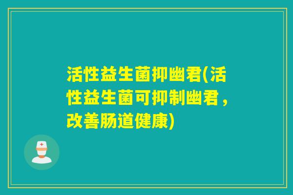 活性益生菌抑幽君(活性益生菌可抑制幽君，改善肠道健康)