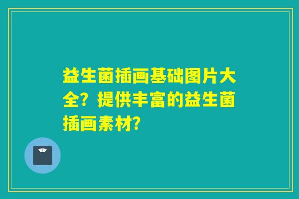 益生菌插画基础图片大全？提供丰富的益生菌插画素材？