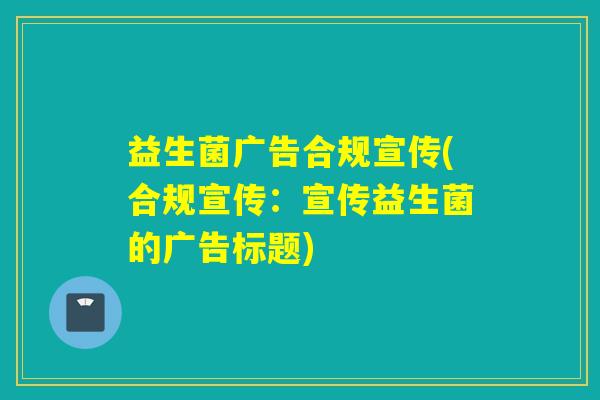 益生菌广告合规宣传(合规宣传：宣传益生菌的广告标题)