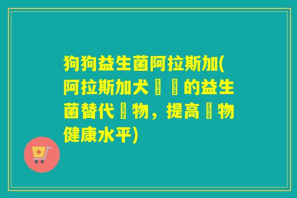 狗狗益生菌阿拉斯加(阿拉斯加犬專屬的益生菌替代藥物,提高寵物健康水平) 狗狗益生菌阿拉斯加(阿拉斯加犬專屬的益生菌替代藥物,提高寵物健康水平)