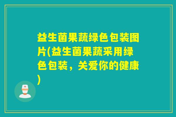 益生菌果蔬绿色包装图片(益生菌果蔬采用绿色包装，关爱你的健康)