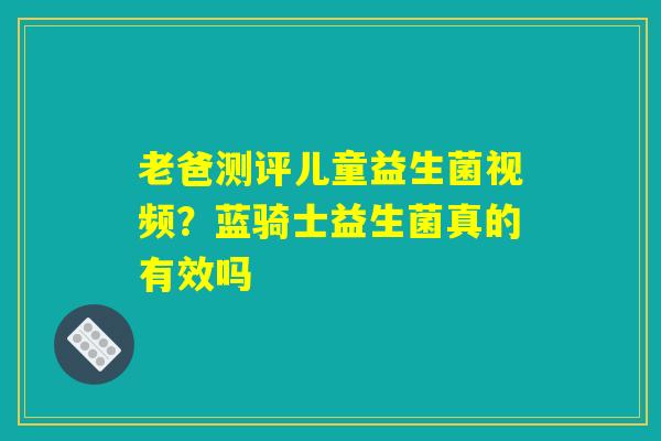 老爸测评儿童益生菌视频？蓝骑士益生菌真的有效吗