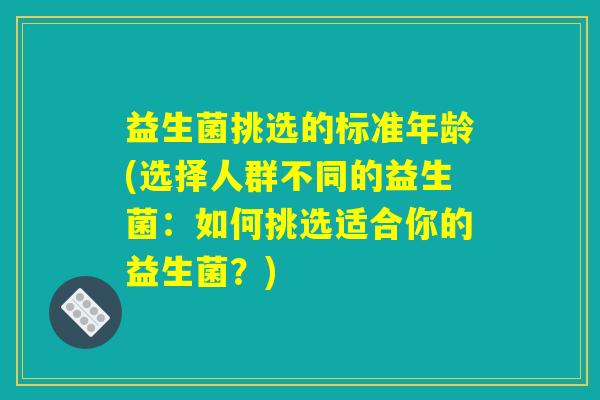 益生菌挑选的标准年龄(选择人群不同的益生菌：如何挑选适合你的益生菌？)