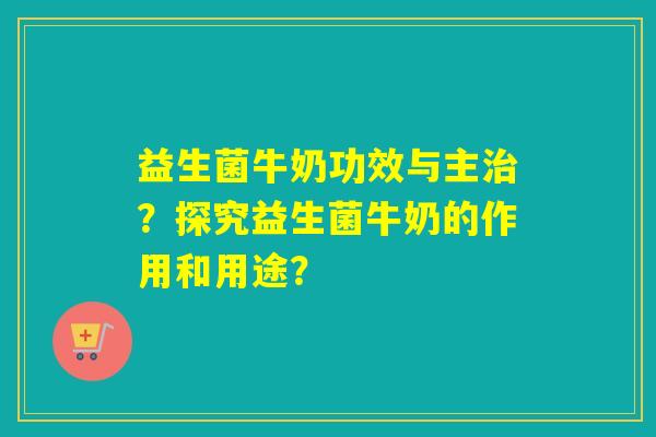 益生菌牛奶功效与主治？探究益生菌牛奶的作用和用途？