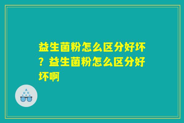 益生菌粉怎么区分好坏？益生菌粉怎么区分好坏啊