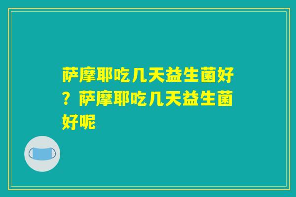 萨摩耶吃几天益生菌好？萨摩耶吃几天益生菌好呢