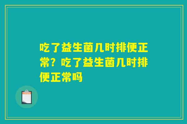 吃了益生菌几时排便正常?吃了益生菌几时排便正常吗 吃了益生菌几时排便正常?吃了益生菌几时排便正常吗