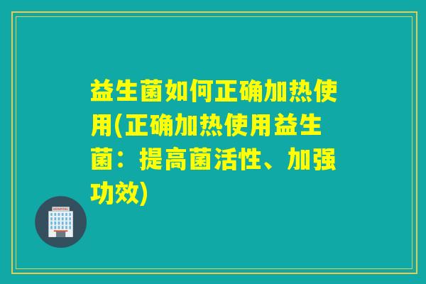 益生菌如何正确加热使用(正确加热使用益生菌：提高菌活性、加强功效)