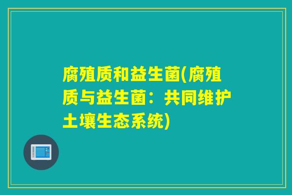 腐殖质和益生菌(腐殖质与益生菌:共同维护土壤生态系统) 腐殖质和益生菌(腐殖质与益生菌:共同维护土壤生态系统)