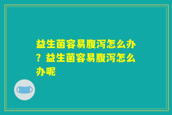 益生菌容易腹泻怎么办？益生菌容易腹泻怎么办呢