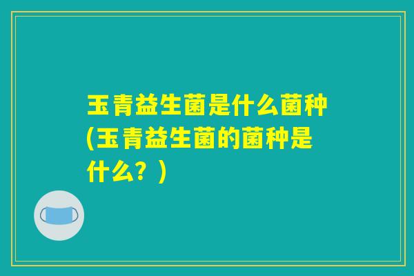 玉青益生菌是什么菌种(玉青益生菌的菌种是什么？)