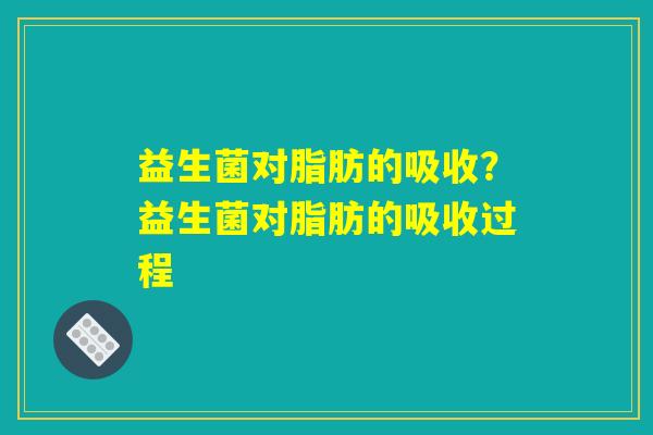 益生菌对脂肪的吸收？益生菌对脂肪的吸收过程