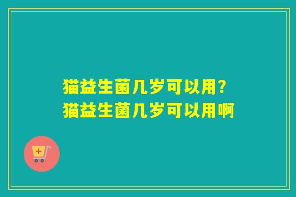 猫益生菌几岁可以用？猫益生菌几岁可以用啊