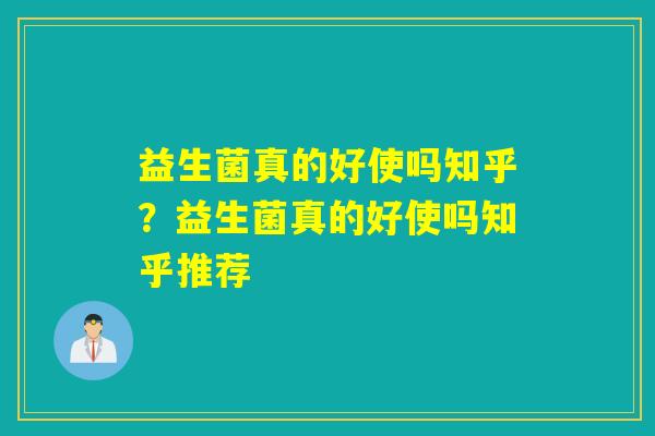益生菌真的好使吗知乎？益生菌真的好使吗知乎推荐
