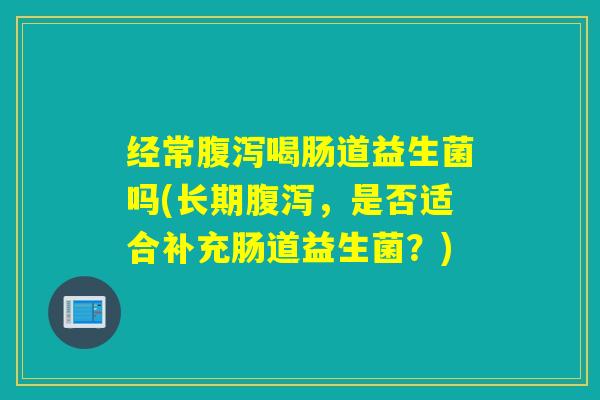 经常腹泻喝肠道益生菌吗(长期腹泻，是否适合补充肠道益生菌？)