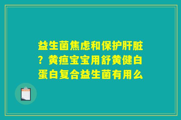 益生菌焦虑和保护肝脏？黄疸宝宝用舒黄健白蛋白复合益生菌有用么