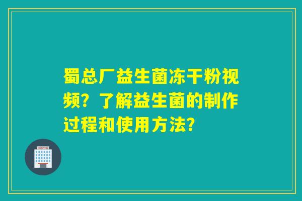 蜀总厂益生菌冻干粉视频？了解益生菌的制作过程和使用方法？