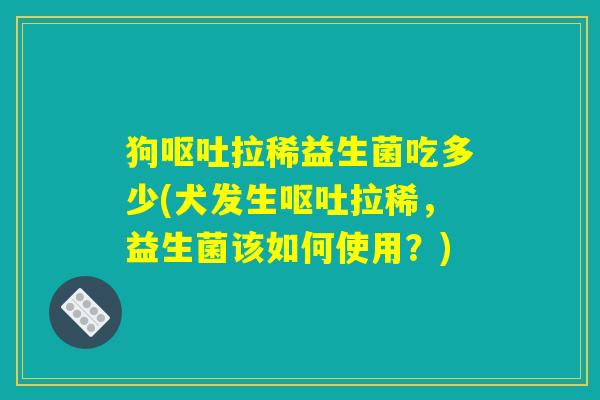 狗呕吐拉稀益生菌吃多少(犬发生呕吐拉稀，益生菌该如何使用？)