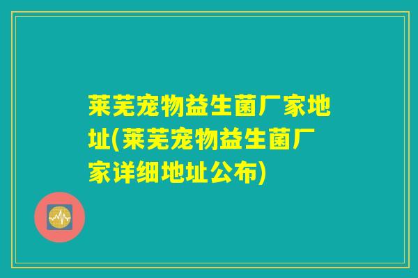莱芜宠物益生菌厂家地址(莱芜宠物益生菌厂家详细地址公布)