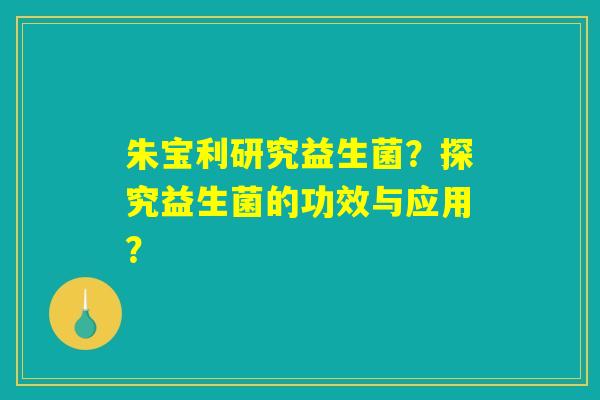 朱宝利研究益生菌？探究益生菌的功效与应用？
