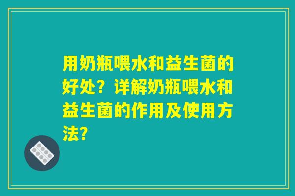 用奶瓶喂水和益生菌的好处？详解奶瓶喂水和益生菌的作用及使用方法？