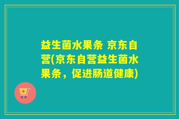益生菌水果条 京东自营(京东自营益生菌水果条，促进肠道健康)