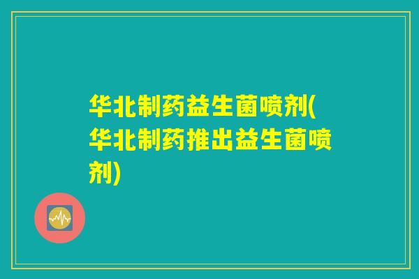 华北制药益生菌喷剂(华北制药推出益生菌喷剂)