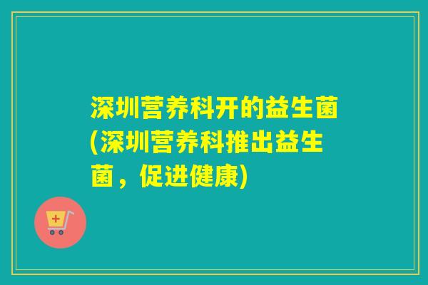 深圳营养科开的益生菌(深圳营养科推出益生菌，促进健康)