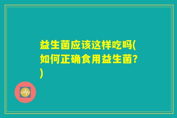 益生菌应该这样吃吗(如何正确食用益生菌？)