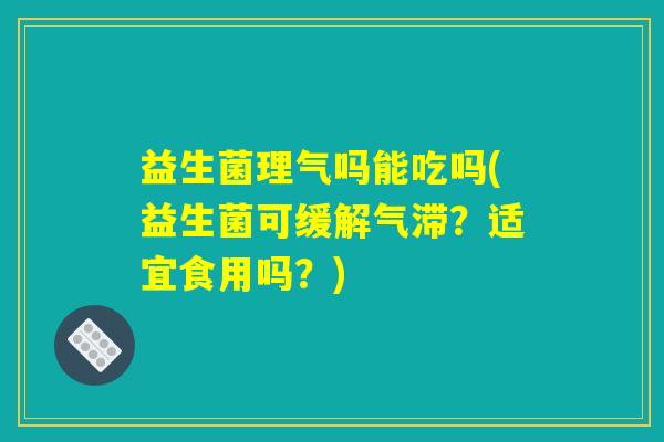 益生菌理气吗能吃吗(益生菌可缓解气滞？适宜食用吗？)