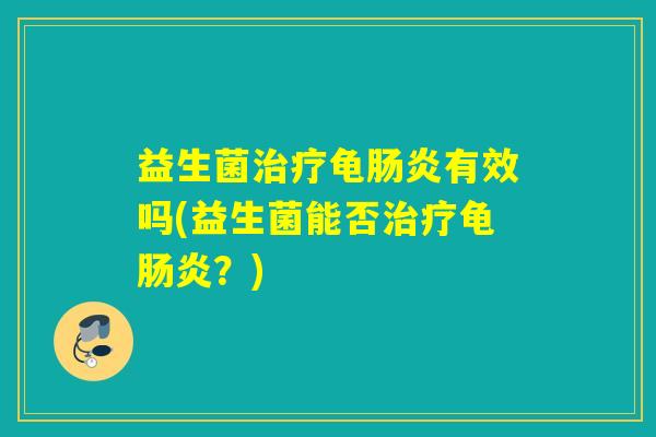 益生菌治疗龟肠炎有效吗(益生菌能否治疗龟肠炎？)