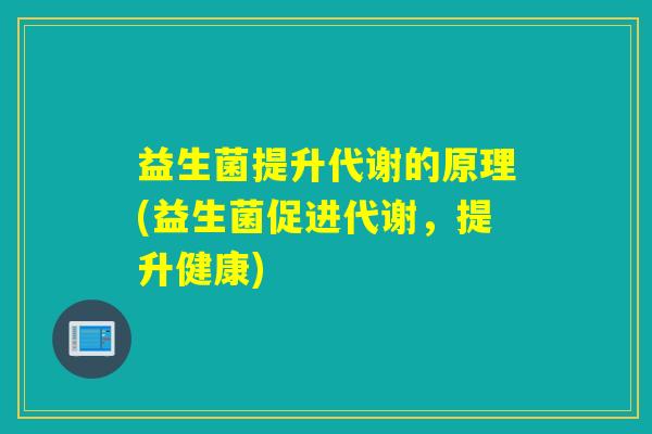 益生菌提升代谢的原理(益生菌促进代谢，提升健康)