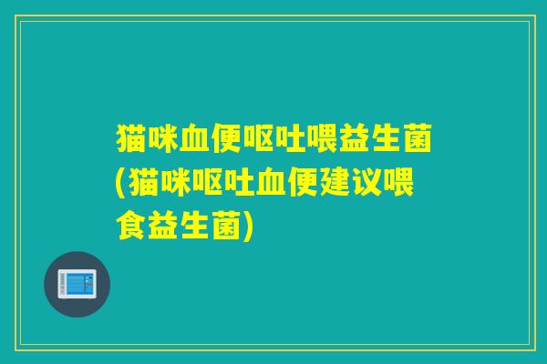 猫咪血便呕吐喂益生菌(猫咪呕吐血便建议喂食益生菌)