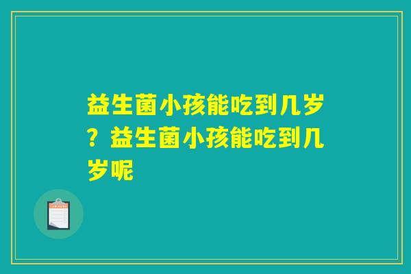 益生菌小孩能吃到几岁？益生菌小孩能吃到几岁呢