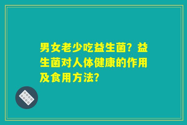 男女老少吃益生菌？益生菌对人体健康的作用及食用方法？