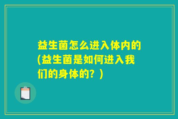 益生菌怎么进入体内的(益生菌是如何进入我们的身体的？)