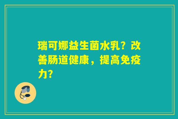 瑞可娜益生菌水乳？改善肠道健康，提高免疫力？