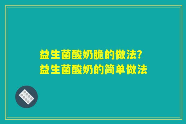 益生菌酸奶脆的做法？益生菌酸奶的简单做法