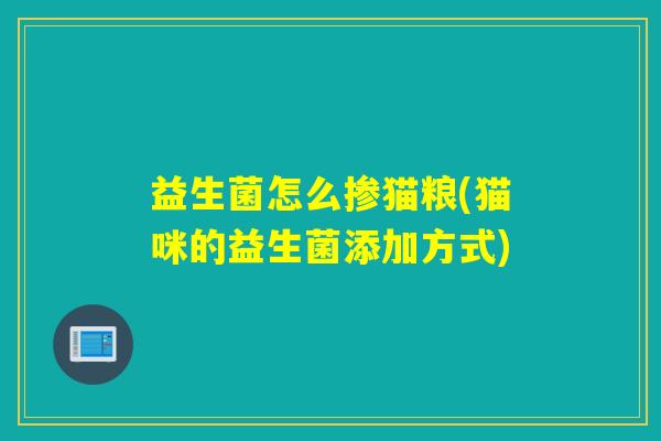 益生菌怎么掺猫粮(猫咪的益生菌添加方式)