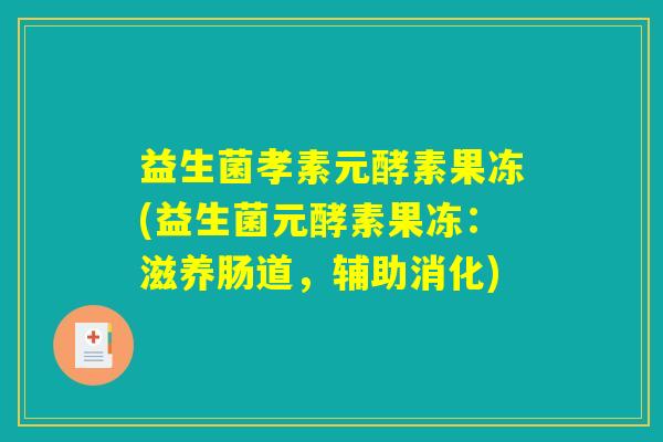 益生菌孝素元酵素果冻(益生菌元酵素果冻：滋养肠道，辅助消化)