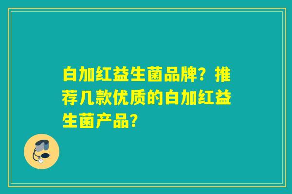 白加红益生菌品牌？推荐几款优质的白加红益生菌产品？