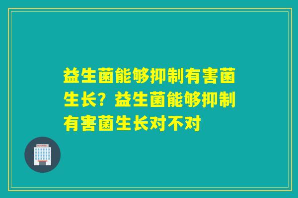 益生菌能够抑制有害菌生长？益生菌能够抑制有害菌生长对不对