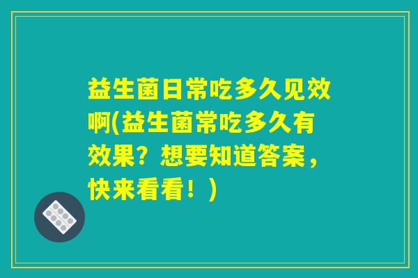 益生菌日常吃多久见效啊(益生菌常吃多久有效果？想要知道答案，快来看看！)