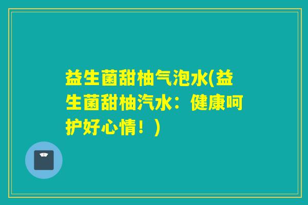 益生菌甜柚气泡水(益生菌甜柚汽水：健康呵护好心情！)