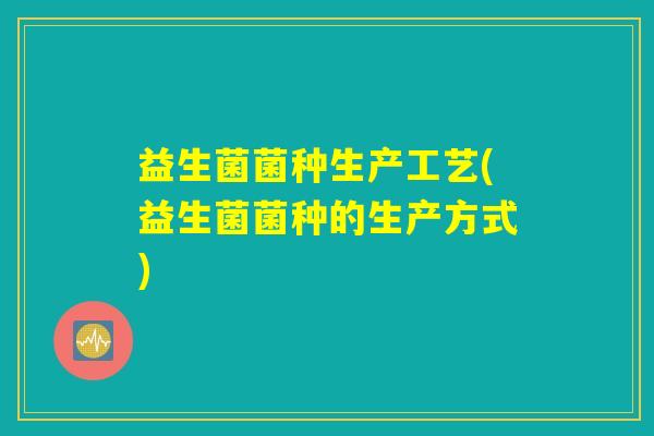 益生菌菌种生产工艺(益生菌菌种的生产方式)