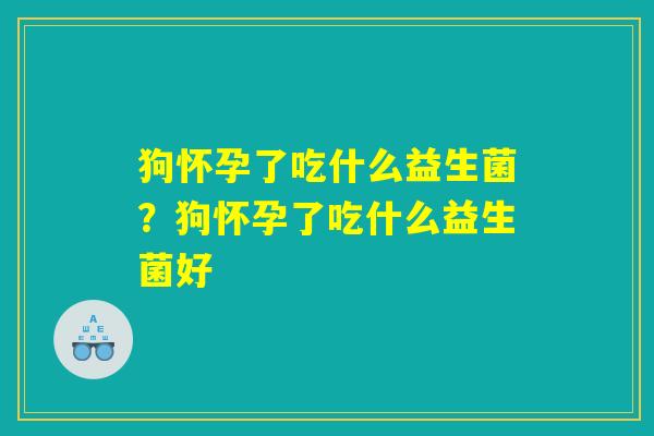 狗怀孕了吃什么益生菌？狗怀孕了吃什么益生菌好