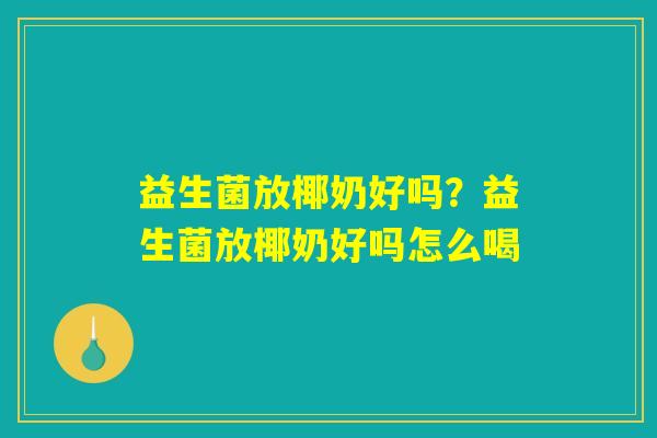 益生菌放椰奶好吗？益生菌放椰奶好吗怎么喝