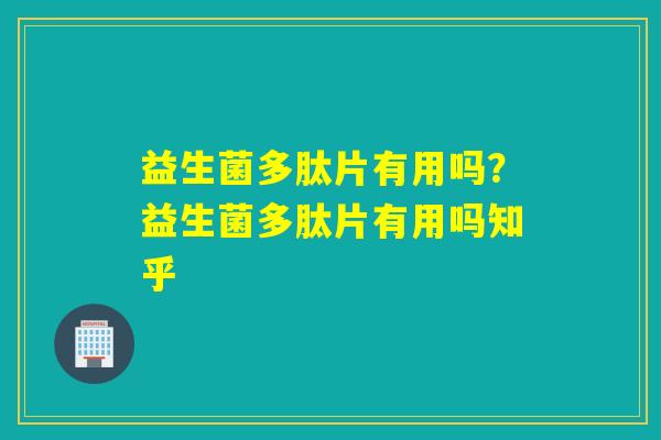 益生菌多肽片有用吗？益生菌多肽片有用吗知乎