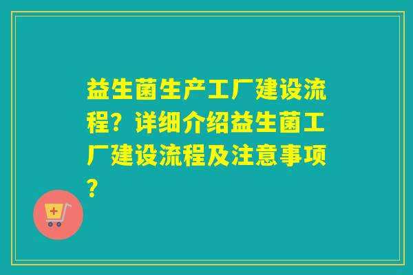 益生菌生产工厂建设流程?详细介绍益生菌工厂建设流程及注意事项? 益生菌生产工厂建设流程?详细介绍益生菌工厂建设流程及注意事项?